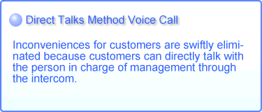 [Direct Talks Method Voice Call ] Inconveniences for customers are swiftly eliminated because customers can directly talk with the person in charge of management through the intercom.