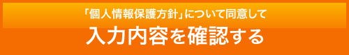 「個人情報保護方針」について同意して 入力内容を確認する